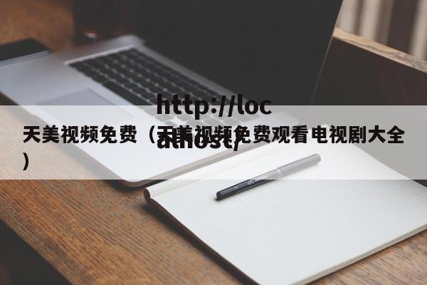 天美视频免费(天美视频免费观看电视剧大全)