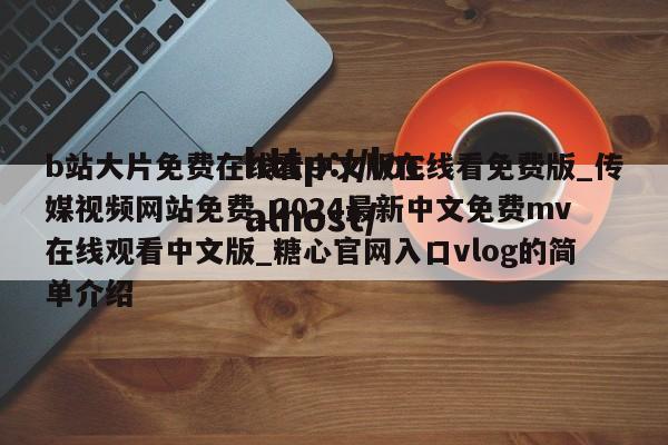 b站大片免费在线看中文版在线看免费版_传媒视频网站免费_2024最新中文免费mv在线观看中文版_糖心官网入口vlog的简单介绍