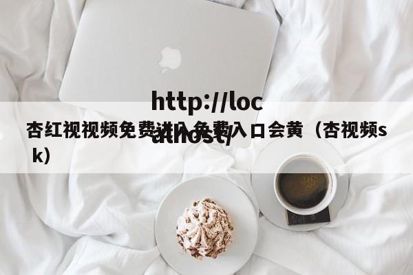 杏红视视频免费进入免费入口会黄(杏视频s k)