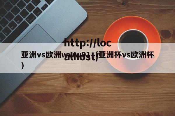 亚洲vs欧洲www91(亚洲杯vs欧洲杯)